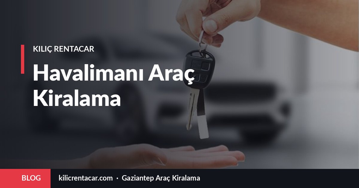 Gaziantep Havalimanı Araç Kiralama: Karşılama ve Teslim Süreci